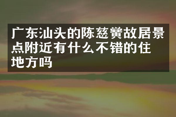 广东汕头的陈慈黉故居景点附近有什么不错的住的地方吗