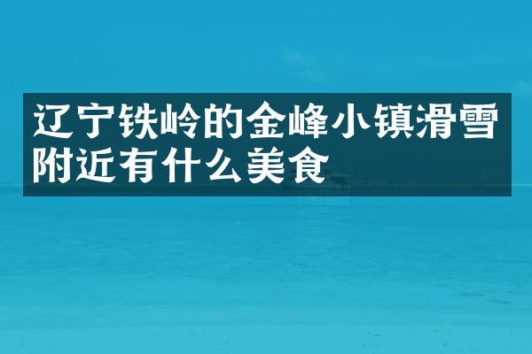 辽宁铁岭的金峰小镇滑雪附近有什么美食