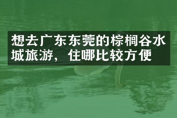 想去广东东莞的棕榈谷水城旅游，住哪比较方便