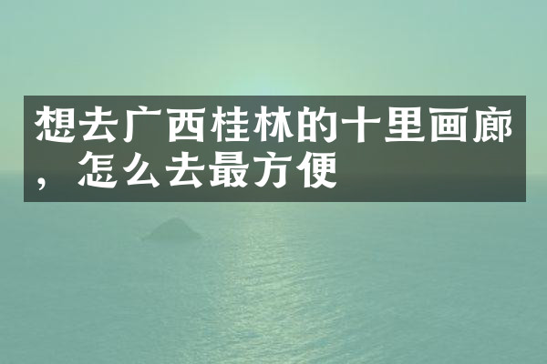 想去广西桂林的十里画廊，怎么去最方便
