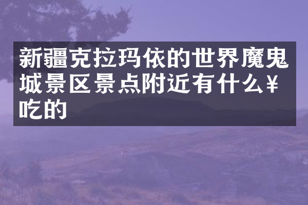 新疆克拉玛依的世界魔鬼城景区景点附近有什么好吃的
