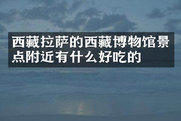 西藏拉萨的西藏博物馆景点附近有什么好吃的