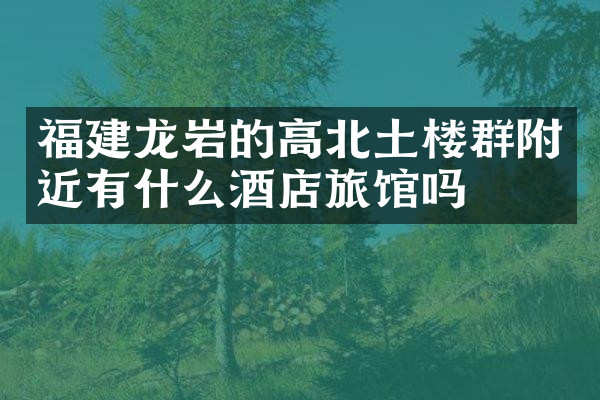 福建龙岩的高北土楼群附近有什么酒店旅馆吗