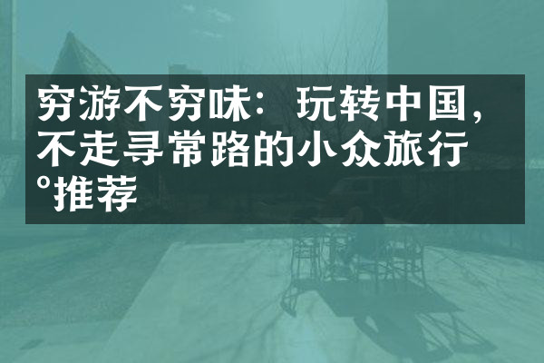 穷游不穷味：玩转中国，不走寻常路的小众旅行地推荐