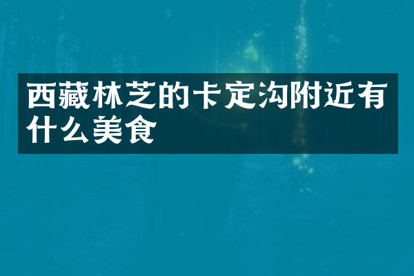 西藏林芝的卡定沟附近有什么美食