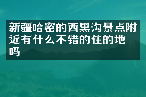 新疆哈密的西黑沟景点附近有什么不错的住的地方吗