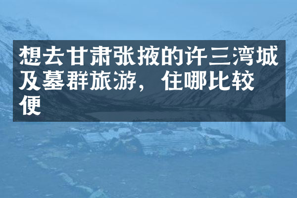 想去甘肃张掖的许三湾城及墓群旅游，住哪比较方便