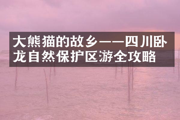 大熊猫的故乡——四川卧龙自然保护区游全攻略