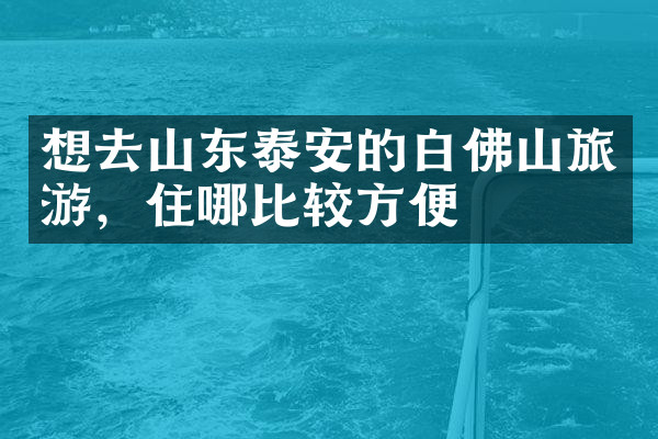 想去山东泰安的白佛山旅游，住哪比较方便