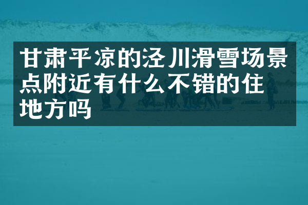 甘肃平凉的泾川滑雪场景点附近有什么不错的住的地方吗