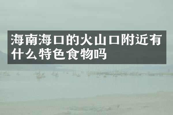 海南海口的火山口附近有什么特色食物吗