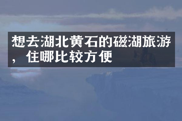 想去湖北黄石的磁湖旅游，住哪比较方便