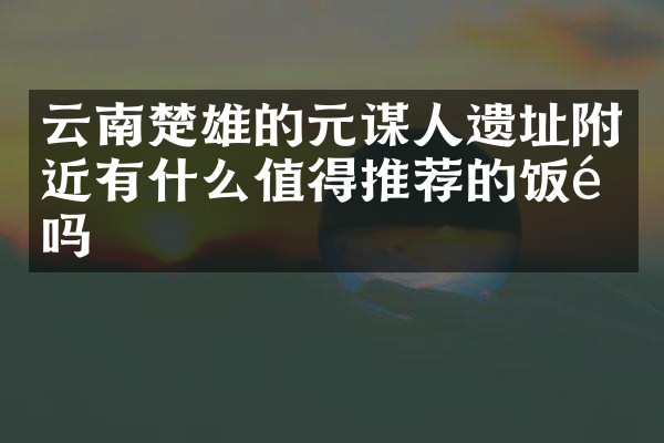 云南楚雄的元谋人遗址附近有什么值得推荐的饭馆吗