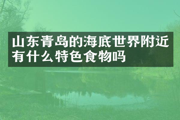 山东青岛的海底世界附近有什么特色食物吗