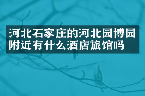 河北石家庄的河北园博园附近有什么酒店旅馆吗