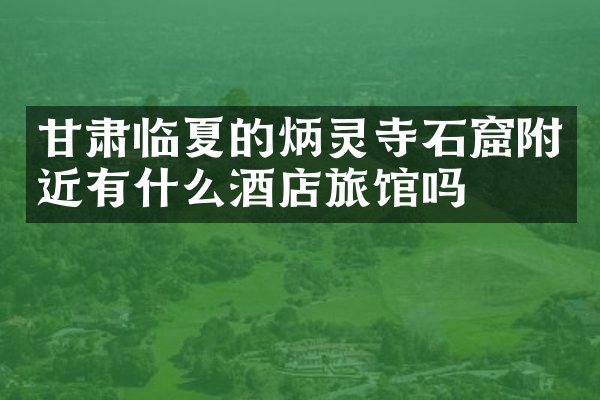 甘肃临夏的炳灵寺石窟附近有什么酒店旅馆吗