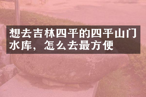 想去吉林四平的四平山门水库，怎么去最方便