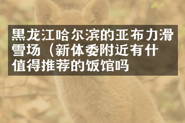 黑龙江哈尔滨的亚布力滑雪场（新体委附近有什么值得推荐的饭馆吗