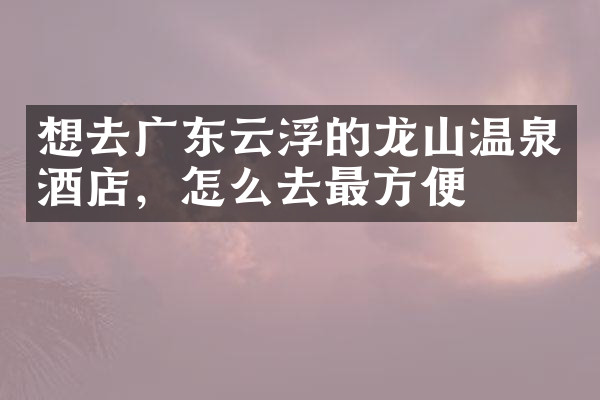 想去广东云浮的龙山温泉酒店，怎么去最方便