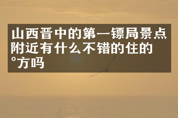 山西晋中的第一镖局景点附近有什么不错的住的地方吗