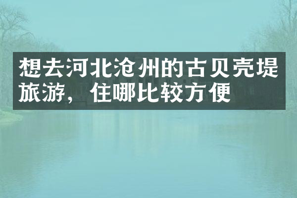 想去河北沧州的古贝壳堤旅游，住哪比较方便