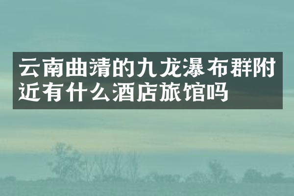 云南曲靖的九龙瀑布群附近有什么酒店旅馆吗