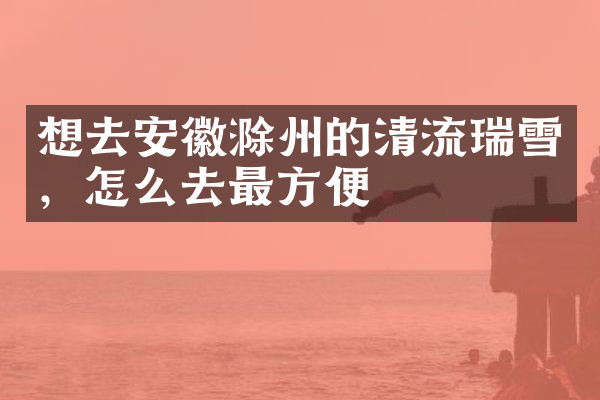 想去安徽滁州的清流瑞雪，怎么去最方便