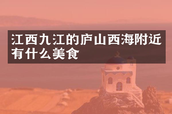 江西九江的庐山西海附近有什么美食