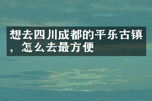 想去四川成都的平乐古镇，怎么去最方便