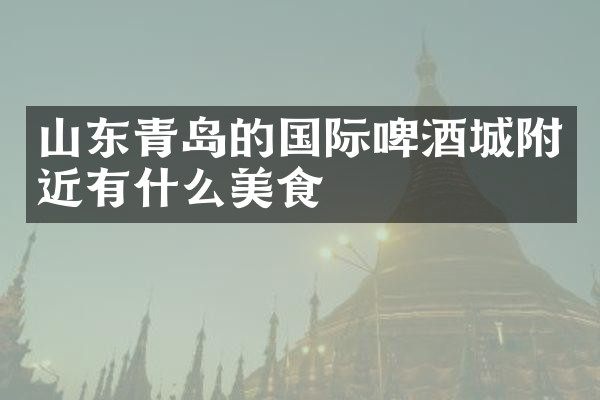 山东青岛的国际啤酒城附近有什么美食