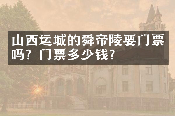 山西运城的舜帝陵要门票吗？门票多少钱？