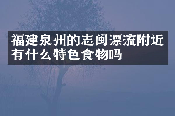 福建泉州的志闽漂流附近有什么特色食物吗