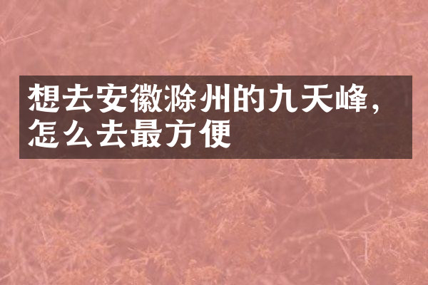 想去安徽滁州的九天峰，怎么去最方便
