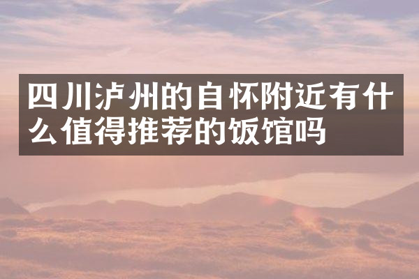 四川泸州的自怀附近有什么值得推荐的饭馆吗