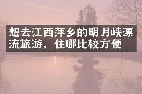 想去江西萍乡的明月峡漂流旅游，住哪比较方便