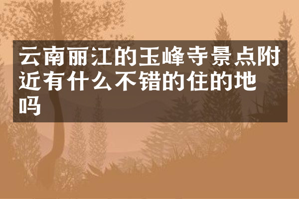云南丽江的玉峰寺景点附近有什么不错的住的地方吗