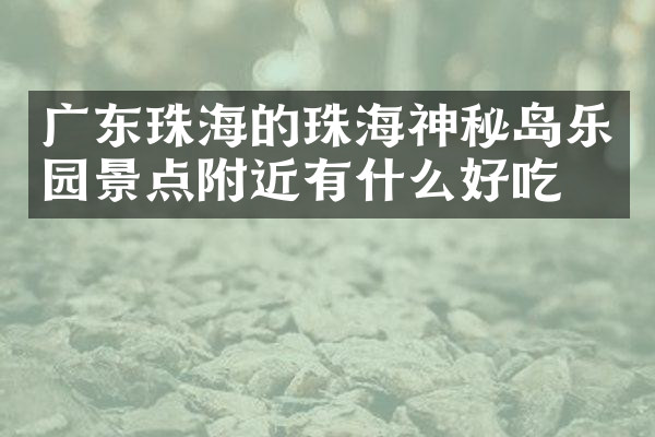 广东珠海的珠海神秘岛乐园景点附近有什么好吃的