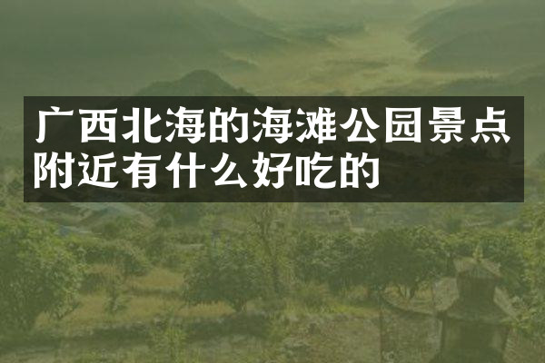 广西北海的海滩公园景点附近有什么好吃的