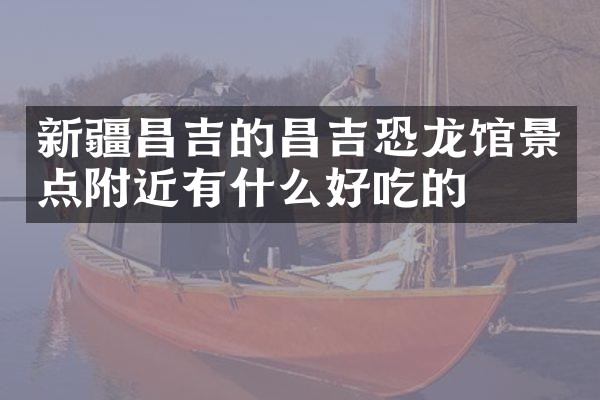 新疆昌吉的昌吉恐龙馆景点附近有什么好吃的