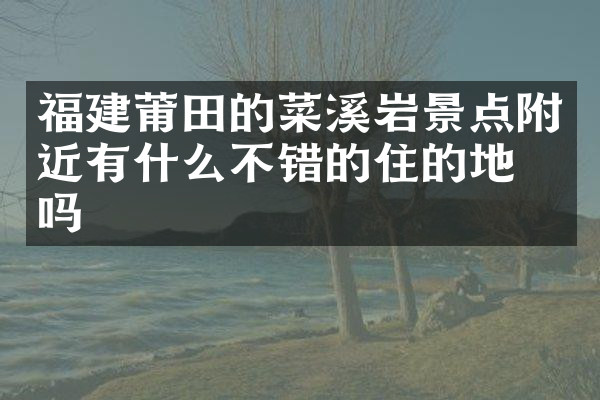 福建莆田的菜溪岩景点附近有什么不错的住的地方吗