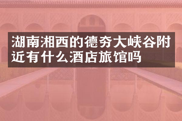 湖南湘西的德夯大峡谷附近有什么酒店旅馆吗