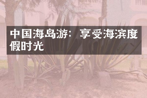 中国海岛游：享受海滨度假时光