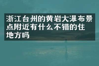 浙江台州的黄岩大瀑布景点附近有什么不错的住的地方吗