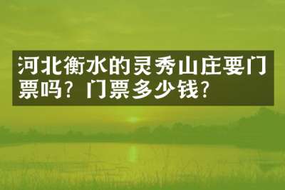 河北衡水的灵秀山庄要门票吗？门票多少钱？