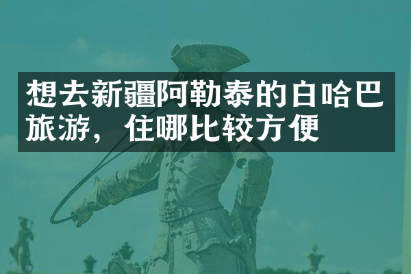 想去新疆阿勒泰的白哈巴旅游，住哪比较方便