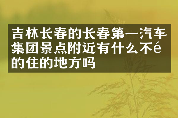 吉林长春的长春第一汽车集团景点附近有什么不错的住的地方吗