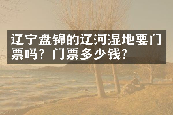 辽宁盘锦的辽河湿地要门票吗？门票多少钱？