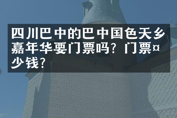 四川巴中的巴中国色天乡嘉年华要门票吗？门票多少钱？
