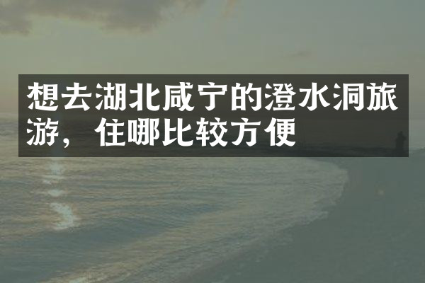 想去湖北咸宁的澄水洞旅游，住哪比较方便