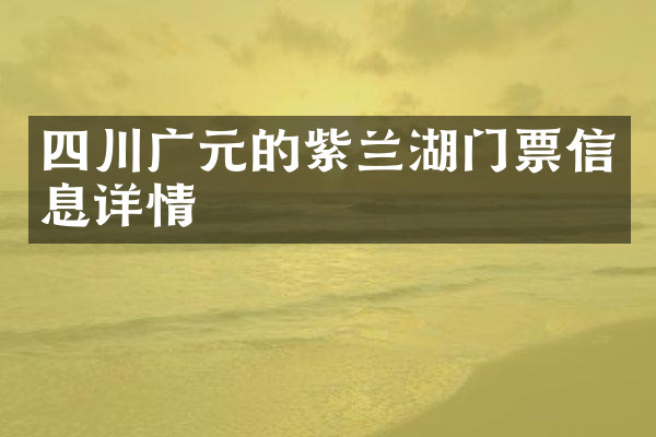 四川广元的紫兰湖门票信息详情